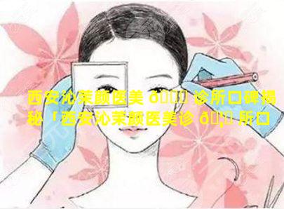 西安沁茉颜医美 🐈 诊所口碑揭秘「西安沁茉颜医美诊 🦋 所口碑揭秘怎么样」